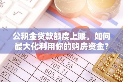 荔城公积金贷款额度上限，如何最大化利用你的购房资金？