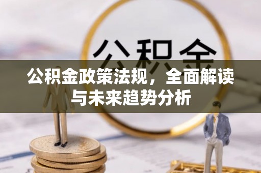 荔城公积金政策法规，全面解读与未来趋势分析