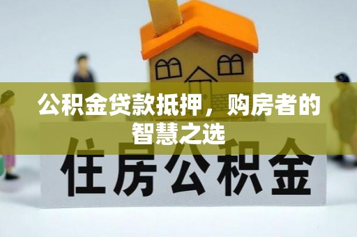 荔城公积金贷款抵押，购房者的智慧之选