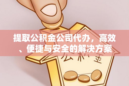 荔城提取公积金公司代办，高效、便捷与安全的解决方案