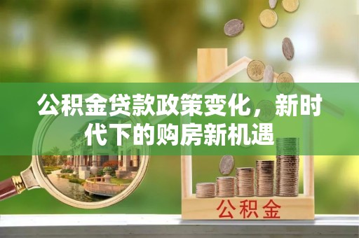 荔城公积金贷款政策变化，新时代下的购房新机遇