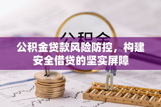 荔城公积金贷款风险防控，构建安全借贷的坚实屏障