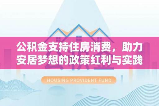 荔城公积金支持住房消费，助力安居梦想的政策红利与实践