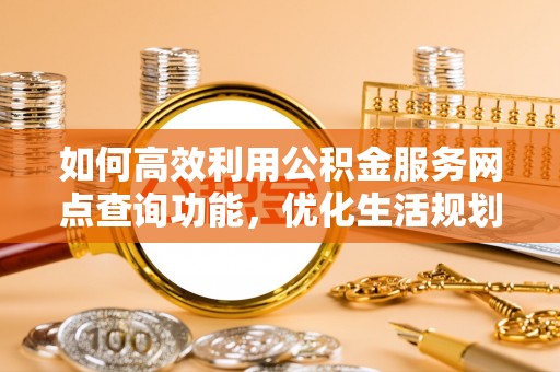 荔城如何高效利用公积金服务网点查询功能，优化生活规划