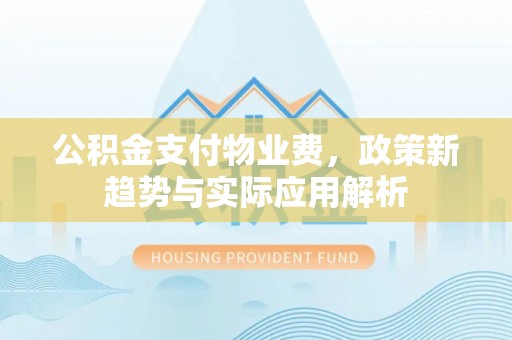 荔城公积金支付物业费，政策新趋势与实际应用解析