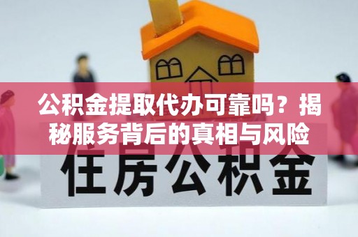 荔城公积金提取代办可靠吗？揭秘服务背后的真相与风险