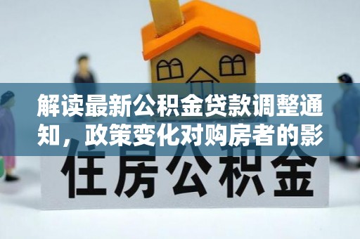 荔城解读最新公积金贷款调整通知，政策变化对购房者的影响
