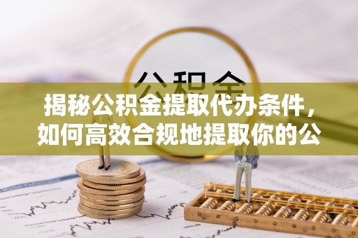 荔城揭秘公积金提取代办条件，如何高效合规地提取你的公积金