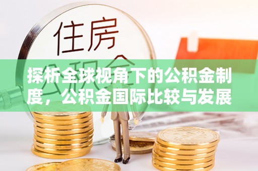 荔城探析全球视角下的公积金制度，公积金国际比较与发展趋势