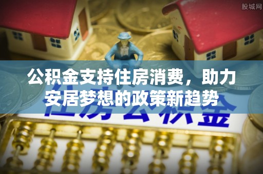荔城公积金支持住房消费，助力安居梦想的政策新趋势