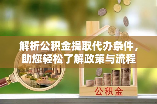 荔城解析公积金提取代办条件，助您轻松了解政策与流程