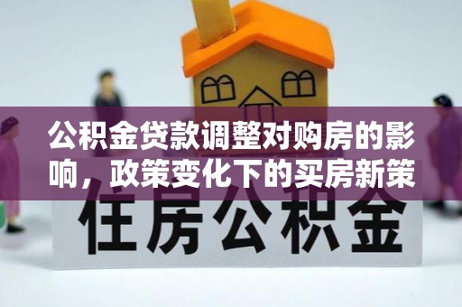 荔城公积金贷款调整对购房的影响，政策变化下的买房新策略