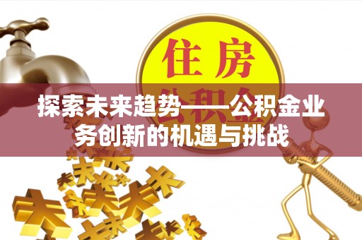 荔城探索未来趋势——公积金业务创新的机遇与挑战