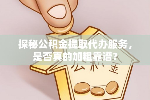 荔城探秘公积金提取代办服务，是否真的加粗靠谱？