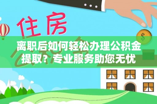 荔城离职后如何轻松办理公积金提取？专业服务助您无忧
