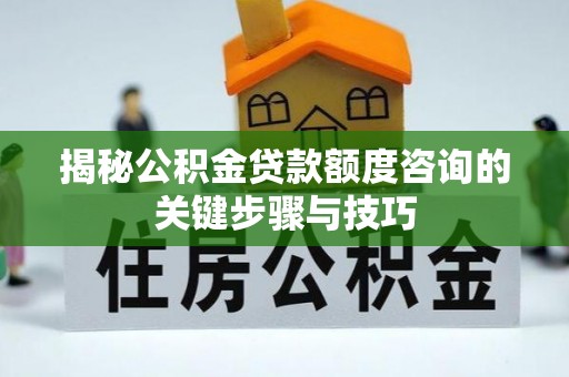 荔城揭秘公积金贷款额度咨询的关键步骤与技巧