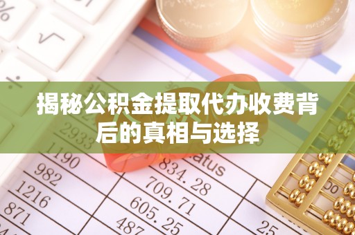 荔城揭秘公积金提取代办收费背后的真相与选择