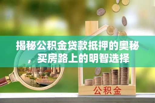荔城揭秘公积金贷款抵押的奥秘，买房路上的明智选择