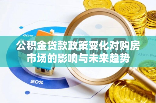 荔城公积金贷款政策变化对购房市场的影响与未来趋势