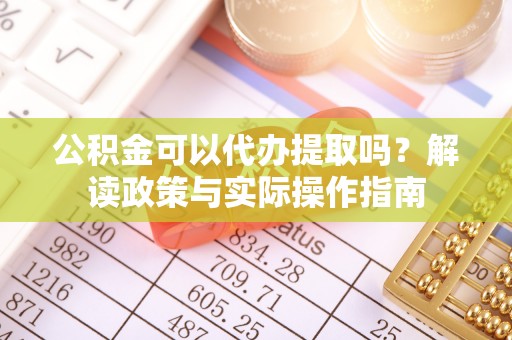 荔城公积金可以代办提取吗？解读政策与实际操作指南