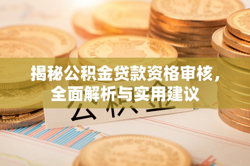荔城揭秘公积金贷款资格审核，全面解析与实用建议