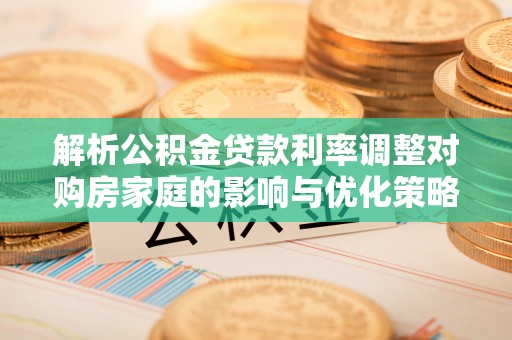 荔城解析公积金贷款利率调整对购房家庭的影响与优化策略