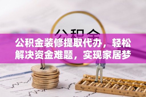 荔城公积金装修提取代办，轻松解决资金难题，实现家居梦想
