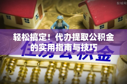 荔城轻松搞定！代办提取公积金的实用指南与技巧
