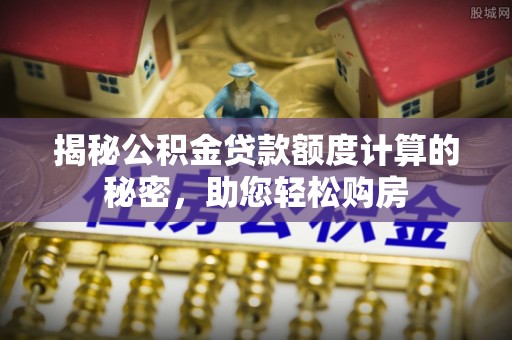 荔城揭秘公积金贷款额度计算的秘密，助您轻松购房