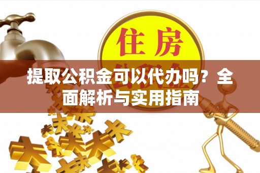 荔城提取公积金可以代办吗？全面解析与实用指南