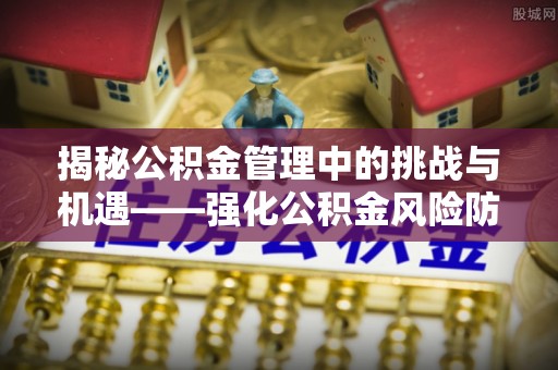 荔城揭秘公积金管理中的挑战与机遇——强化公积金风险防控的多维策略