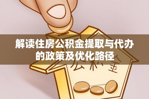荔城解读住房公积金提取与代办的政策及优化路径