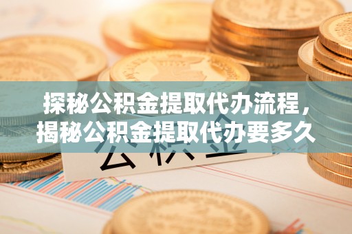 荔城探秘公积金提取代办流程，揭秘公积金提取代办要多久的真相