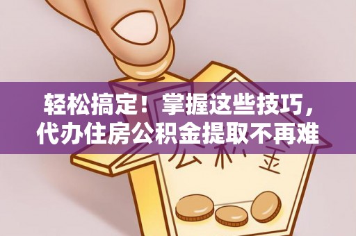 荔城轻松搞定！掌握这些技巧，代办住房公积金提取不再难
