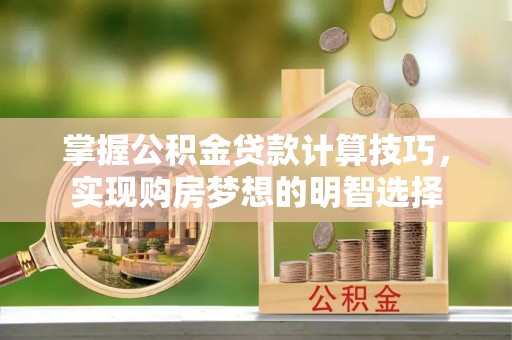 荔城掌握公积金贷款计算技巧，实现购房梦想的明智选择