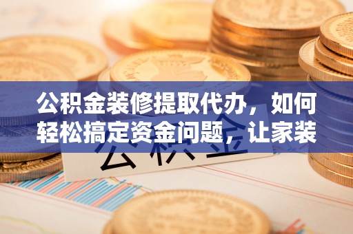 荔城公积金装修提取代办，如何轻松搞定资金问题，让家装无忧