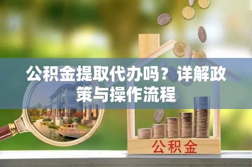 荔城公积金提取代办吗？详解政策与操作流程