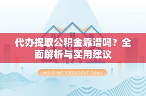 荔城代办提取公积金靠谱吗？全面解析与实用建议