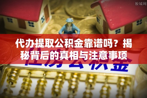 荔城代办提取公积金靠谱吗？揭秘背后的真相与注意事项