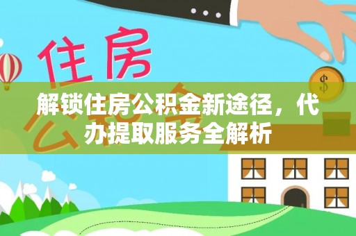荔城解锁住房公积金新途径，代办提取服务全解析