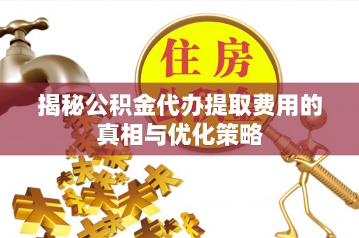 荔城揭秘公积金代办提取费用的真相与优化策略