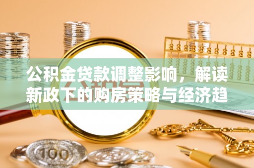荔城公积金贷款调整影响，解读新政下的购房策略与经济趋势