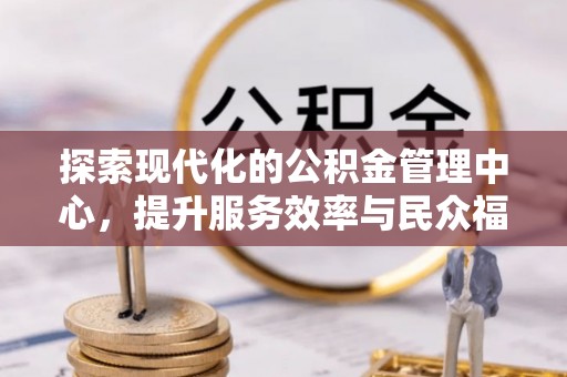 荔城探索现代化的公积金管理中心，提升服务效率与民众福祉的关键