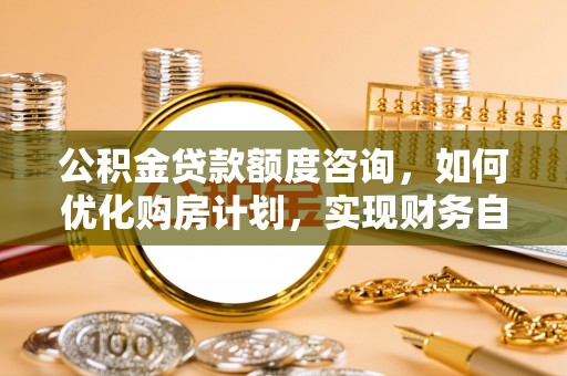 荔城公积金贷款额度咨询，如何优化购房计划，实现财务自由？