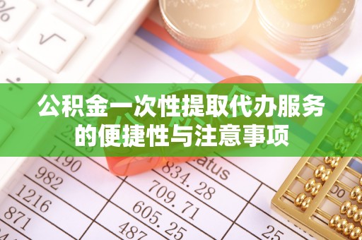 荔城公积金一次性提取代办服务的便捷性与注意事项