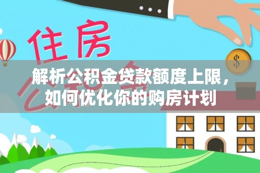 荔城解析公积金贷款额度上限，如何优化你的购房计划