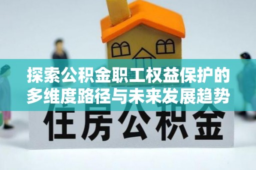 荔城探索公积金职工权益保护的多维度路径与未来发展趋势