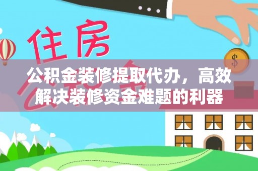 荔城公积金装修提取代办，高效解决装修资金难题的利器
