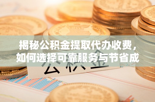 荔城揭秘公积金提取代办收费，如何选择可靠服务与节省成本