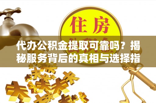 荔城代办公积金提取可靠吗？揭秘服务背后的真相与选择指南